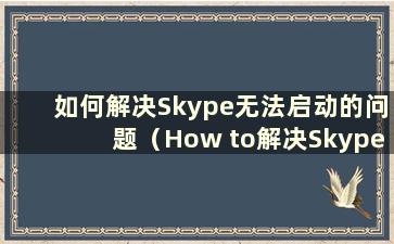 如何解决Skype无法启动的问题（How to解决Skype无法启动的问题）